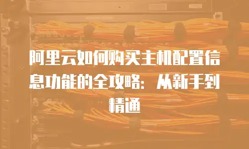 阿里云如何购买主机配置信息功能的全攻略：从新手到精通