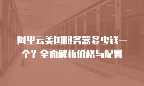 阿里云美国服务器多少钱一个？全面解析价格与配置