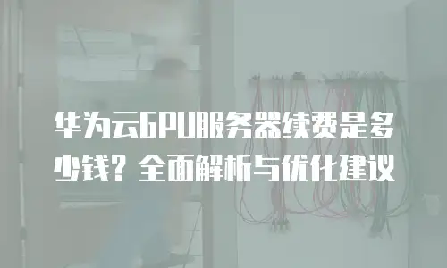 华为云GPU服务器续费是多少钱？全面解析与优化建议