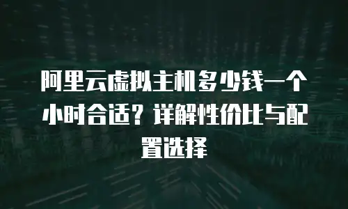 阿里云虚拟主机多少钱一个小时合适？详解性价比与配置选择