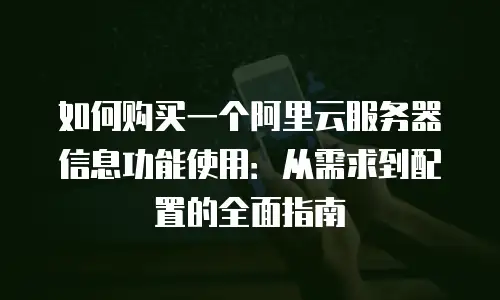 如何购买一个阿里云服务器信息功能使用：从需求到配置的全面指南