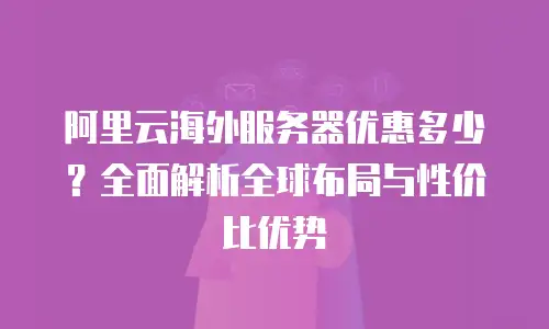 阿里云海外服务器优惠多少？全面解析全球布局与性价比优势