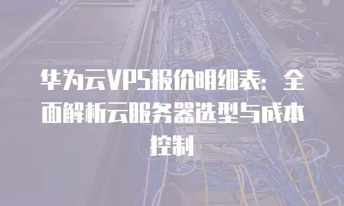 华为云VPS报价明细表：全面解析云服务器选型与成本控制