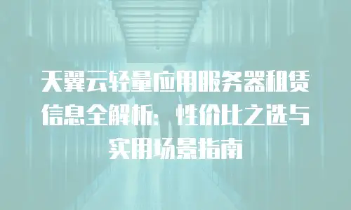 天翼云轻量应用服务器租赁信息全解析：性价比之选与实用场景指南