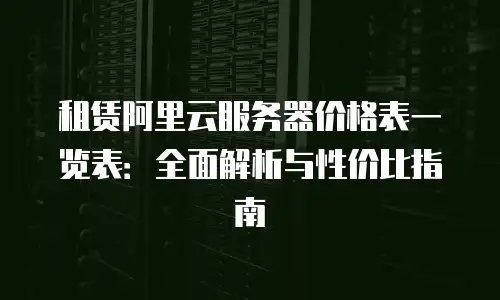 租赁阿里云服务器价格表一览表：全面解析与性价比指南