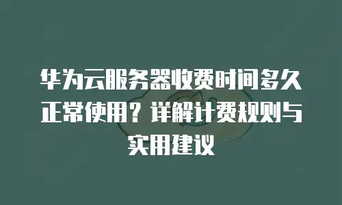 华为云服务器收费时间多久正常使用？详解计费规则与实用建议