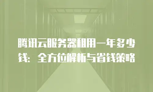 腾讯云服务器租用一年多少钱：全方位解析与省钱策略
