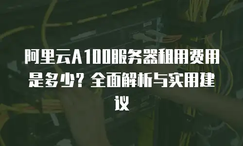 阿里云A100服务器租用费用是多少？全面解析与实用建议