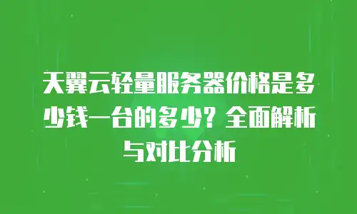 天翼云轻量服务器价格是多少钱一台的多少？全面解析与对比分析