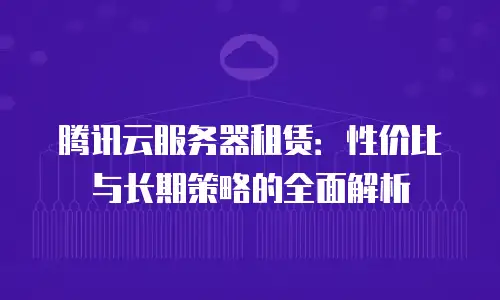 腾讯云服务器租赁：性价比与长期策略的全面解析