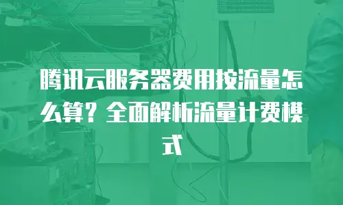 腾讯云服务器费用按流量怎么算？全面解析流量计费模式