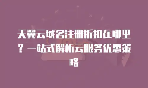 天翼云域名注册折扣在哪里？一站式解析云服务优惠策略