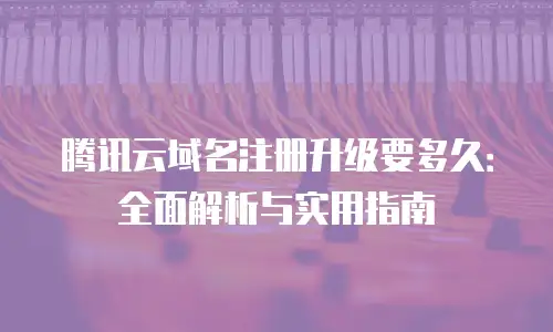 腾讯云域名注册升级要多久：全面解析与实用指南