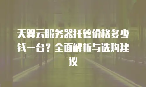 天翼云服务器托管价格多少钱一台？全面解析与选购建议