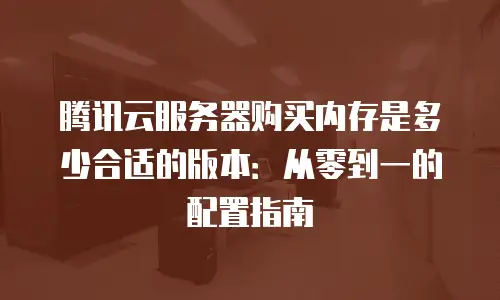 腾讯云服务器购买内存是多少合适的版本：从零到一的配置指南