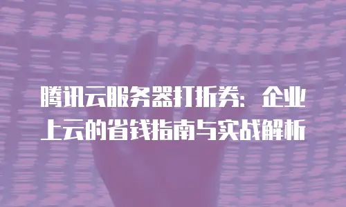 腾讯云服务器打折券：企业上云的省钱指南与实战解析
