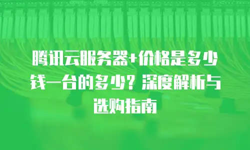 腾讯云服务器+价格是多少钱一台的多少？深度解析与选购指南