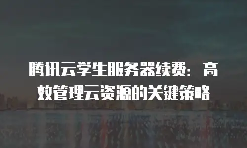 腾讯云学生服务器续费：高效管理云资源的关键策略