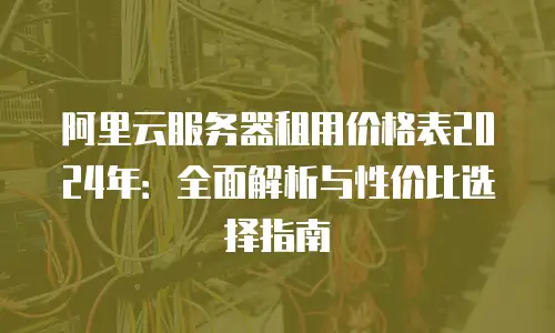 阿里云服务器租用价格表2024年：全面解析与性价比选择指南