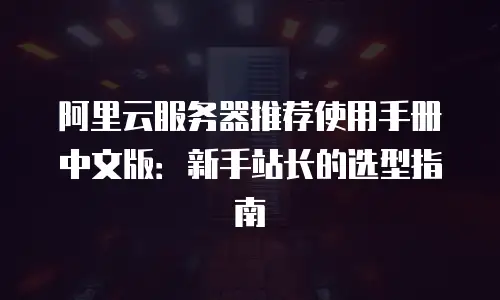 阿里云服务器推荐使用手册中文版：新手站长的选型指南