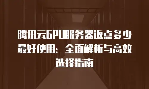 腾讯云GPU服务器返点多少最好使用：全面解析与高效选择指南