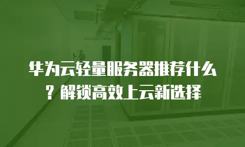 华为云轻量服务器推荐什么？解锁高效上云新选择