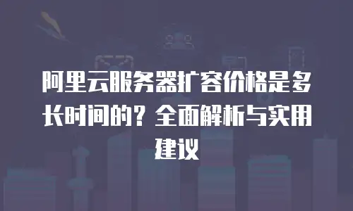 阿里云服务器扩容价格是多长时间的？全面解析与实用建议