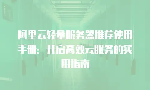 阿里云轻量服务器推荐使用手册：开启高效云服务的实用指南