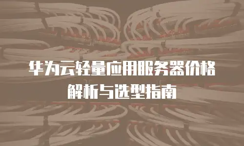 华为云轻量应用服务器价格解析与选型指南
