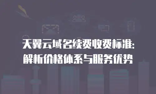 天翼云域名续费收费标准：解析价格体系与服务优势
