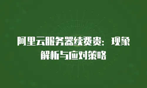 阿里云服务器续费贵：现象解析与应对策略