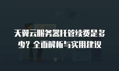 天翼云服务器托管续费是多少？全面解析与实用建议
