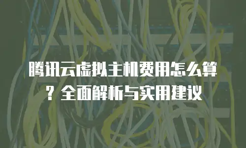 腾讯云虚拟主机费用怎么算？全面解析与实用建议