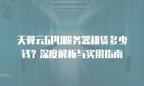 天翼云GPU服务器租赁多少钱？深度解析与实用指南