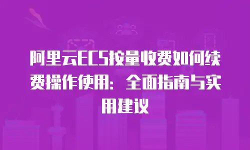 阿里云ECS按量收费如何续费操作使用：全面指南与实用建议