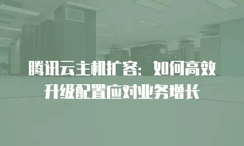 腾讯云主机扩容：如何高效升级配置应对业务增长