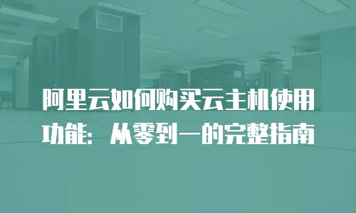 阿里云如何购买云主机使用功能：从零到一的完整指南
