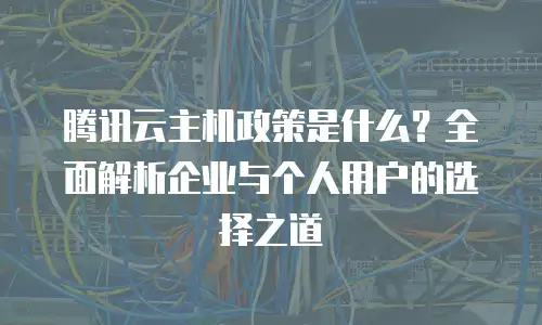腾讯云主机政策是什么？全面解析企业与个人用户的选择之道