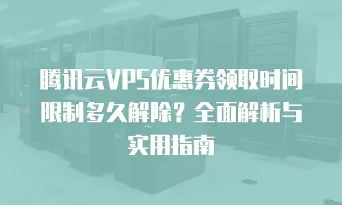 腾讯云VPS优惠券领取时间限制多久解除？全面解析与实用指南