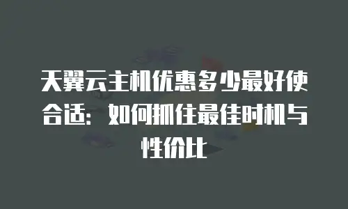 天翼云主机优惠多少最好使合适：如何抓住最佳时机与性价比