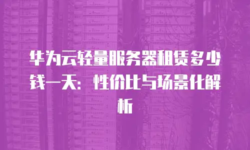 华为云轻量服务器租赁多少钱一天：性价比与场景化解析