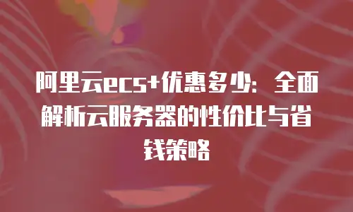阿里云ecs+优惠多少：全面解析云服务器的性价比与省钱策略