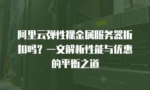 阿里云弹性裸金属服务器折扣吗？一文解析性能与优惠的平衡之道