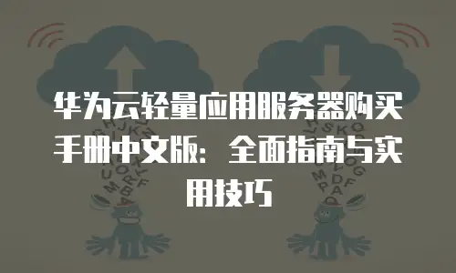 华为云轻量应用服务器购买手册中文版：全面指南与实用技巧