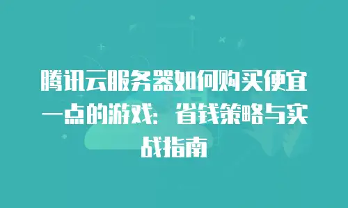 腾讯云服务器如何购买便宜一点的游戏：省钱策略与实战指南