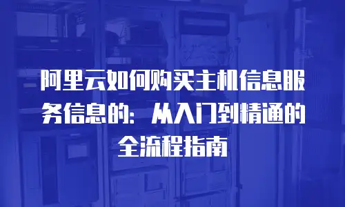 阿里云如何购买主机信息服务信息的：从入门到精通的全流程指南