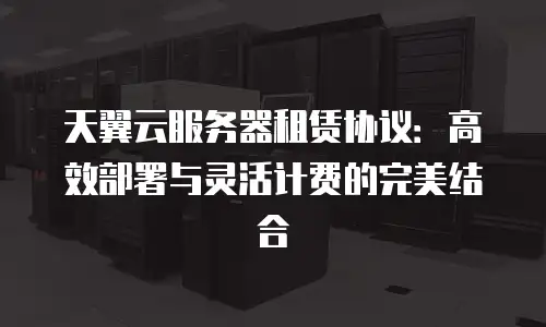 天翼云服务器租赁协议：高效部署与灵活计费的完美结合