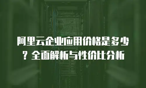 阿里云企业应用价格是多少？全面解析与性价比分析