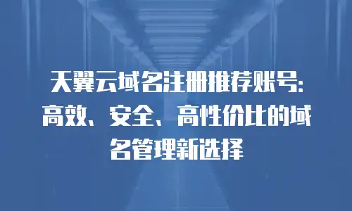 天翼云域名注册推荐账号：高效、安全、高性价比的域名管理新选择