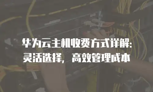 华为云主机收费方式详解：灵活选择，高效管理成本